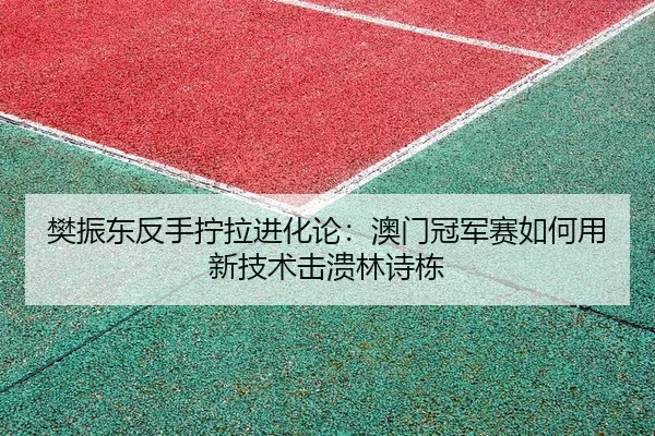 樊振东反手拧拉进化论：澳门冠军赛如何用新技术击溃林诗栋