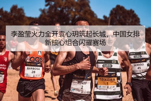 李盈莹火力全开袁心玥筑起长城，中国女排新核心组合闪耀赛场（leyu）